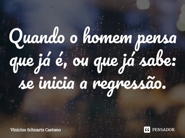 Quando o homem pensa que já é, ou que já sabe: se inicia a regressão.⁠... Frase de Vinicius Schuartz Caetano.