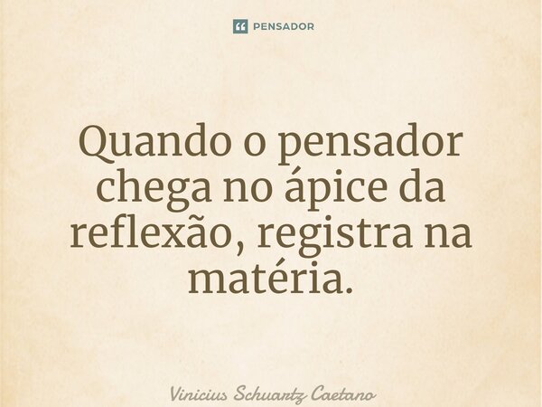 ⁠Quando o pensador chega no ápice da reflexão, registra na matéria.... Frase de Vinicius Schuartz Caetano.
