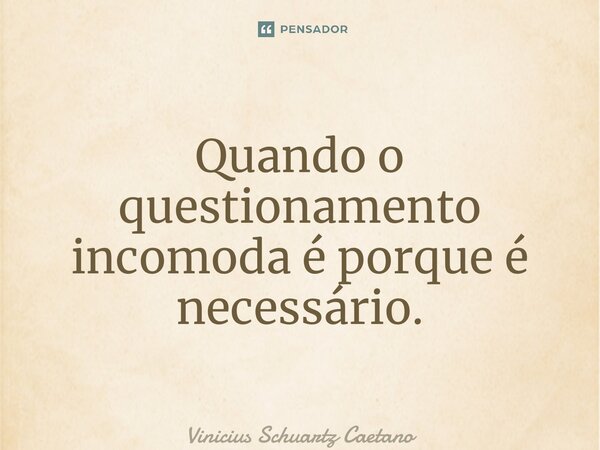 ⁠Quando o questionamento incomoda é porque é necessário.... Frase de Vinicius Schuartz Caetano.