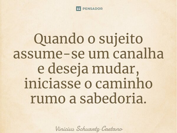 ⁠Quando o sujeito assume-se um canalha e deseja mudar, iniciasse o caminho rumo a sabedoria.... Frase de Vinicius Schuartz Caetano.