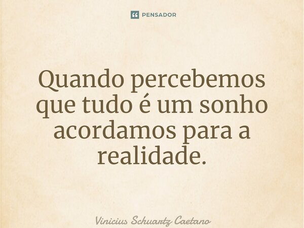 ⁠Quando percebemos que tudo é um sonho acordamos para a realidade.... Frase de Vinicius Schuartz Caetano.