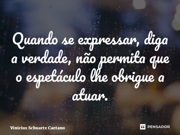 ⁠Quando se expressar, diga a verdade, não permita que o espetáculo lhe obrigue a atuar.... Frase de Vinicius Schuartz Caetano.