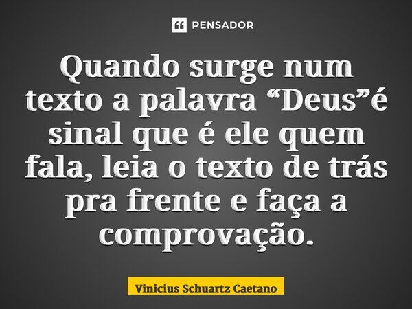 Quando surge num texto a palavra “Deus”é sinal que é ele quem fala, leia o texto de trás pra frente e faça a comprovação.... Frase de Vinicius Schuartz Caetano.