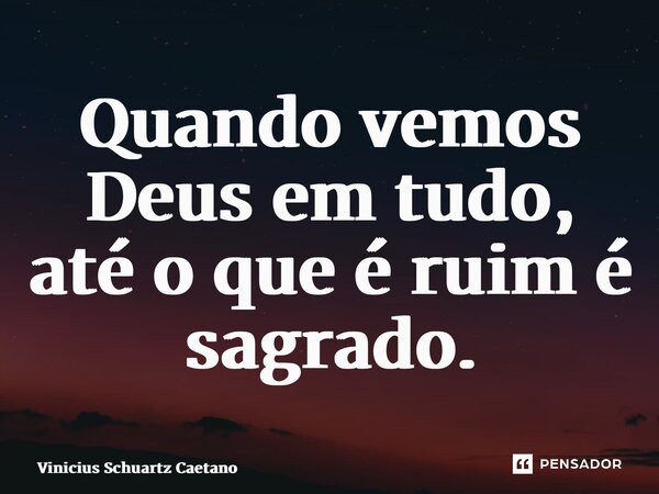 ⁠Quando vemos Deus em tudo, até o que é ruim é sagrado.... Frase de Vinicius Schuartz Caetano.