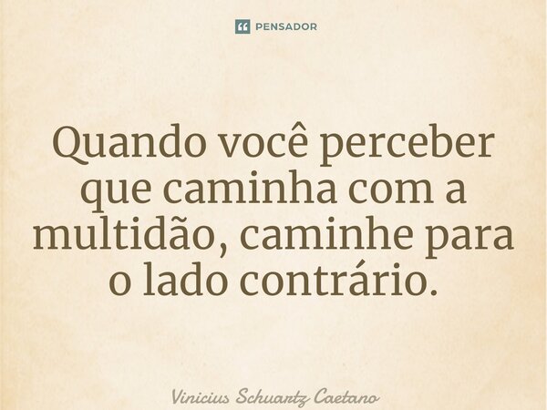 ⁠Quando você perceber que caminha com a multidão, caminhe para o lado contrário.... Frase de Vinicius Schuartz Caetano.