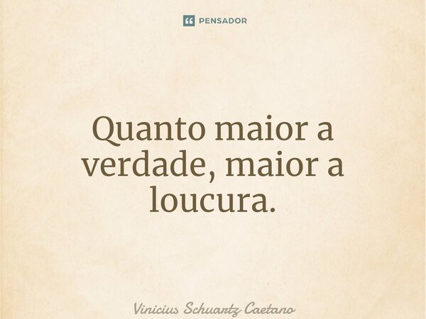 ⁠Quanto maior a verdade, maior a loucura.... Frase de Vinicius Schuartz Caetano.