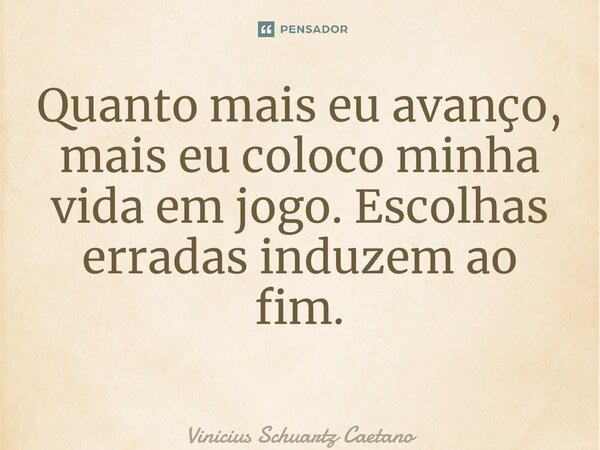 Quanto mais eu avanço, mais eu coloco minha vida em jogo. Escolhas erradas induzem ao fim. ⁠... Frase de Vinicius Schuartz Caetano.