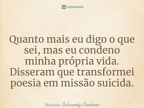 ⁠Quanto mais eu digo o que sei, mas eu condeno minha própria vida. Disseram que transformei poesia em missão suicida.... Frase de Vinicius Schuartz Caetano.