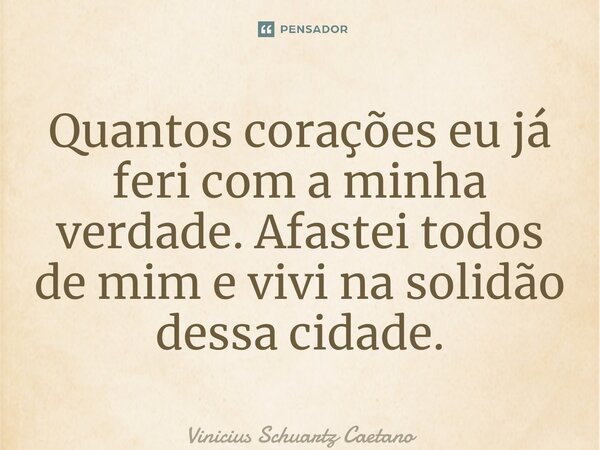 ⁠Quantos corações eu já feri com a minha verdade. Afastei todos de mim e vivi na solidão dessa cidade.... Frase de Vinicius Schuartz Caetano.