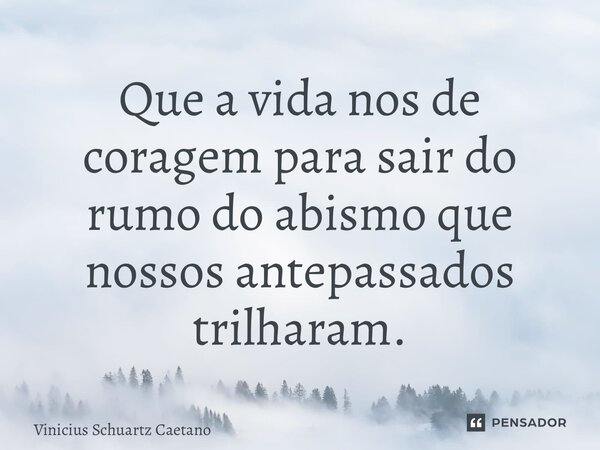 ⁠Que a vida nos de coragem para sair do rumo do abismo que nossos antepassados trilharam.... Frase de Vinicius Schuartz Caetano.