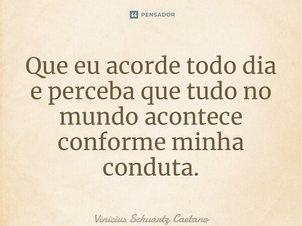 ⁠Que eu acorde todo dia e perceba que tudo no mundo acontece conforme minha conduta.... Frase de Vinicius Schuartz Caetano.