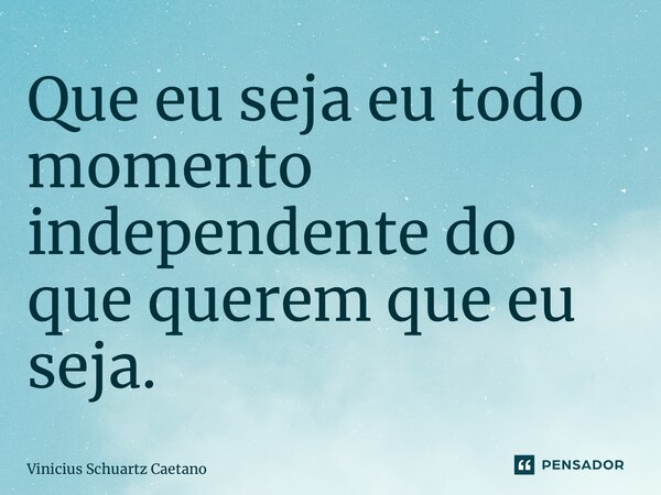 ⁠Que eu seja eu todo momento independente do que querem que eu seja.... Frase de Vinicius Schuartz Caetano.