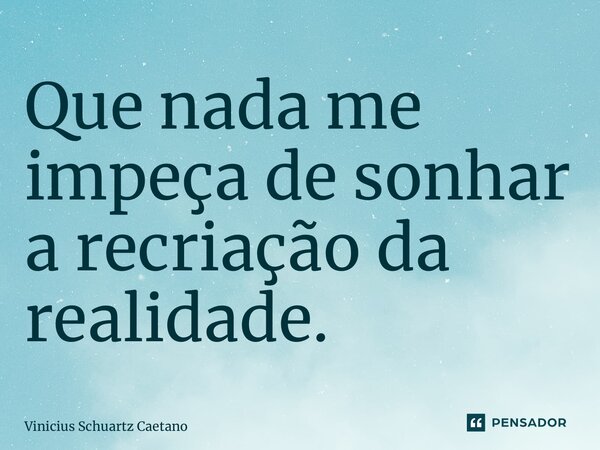 ⁠Que nada me impeça de sonhar a recriação da realidade.... Frase de Vinicius Schuartz Caetano.