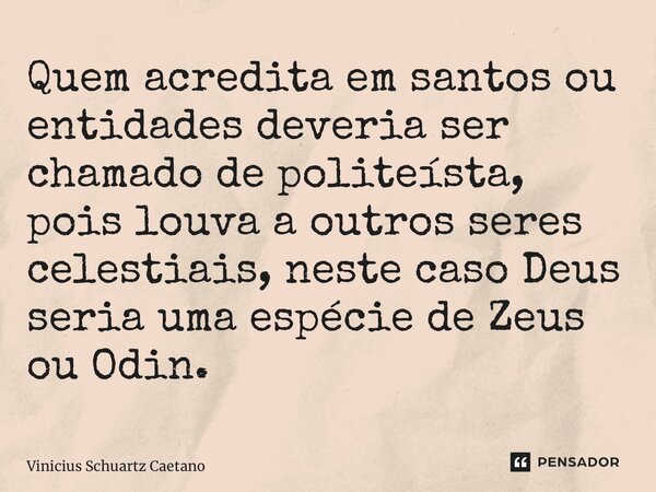 ⁠Quem acredita em santos ou entidades deveria ser chamado de politeísta, pois louva a outros seres celestiais, neste caso Deus seria uma espécie de Zeus ou Odin... Frase de Vinicius Schuartz Caetano.