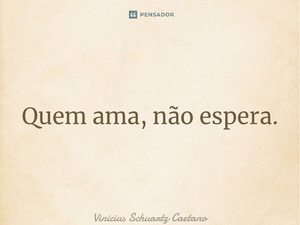 ⁠Quem ama, não espera.... Frase de Vinicius Schuartz Caetano.