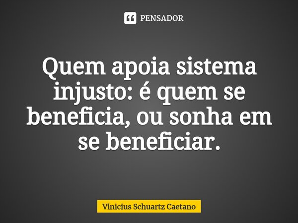 ⁠⁠Quem apoia sistema injusto: é quem se beneficia, ou sonha em se beneficiar.... Frase de Vinicius Schuartz Caetano.