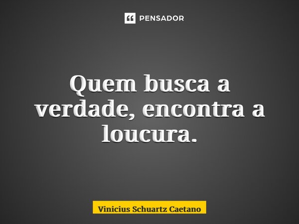 Quem busca a verdade, encontra a loucura.... Frase de Vinicius Schuartz Caetano.