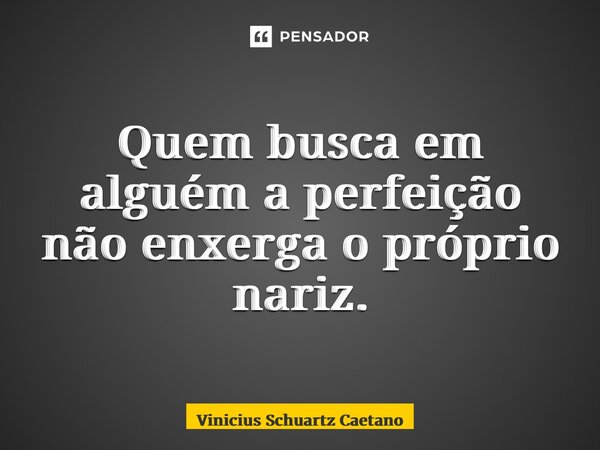 ⁠Quem busca em alguém a perfeição não enxerga o próprio nariz.... Frase de Vinicius Schuartz Caetano.