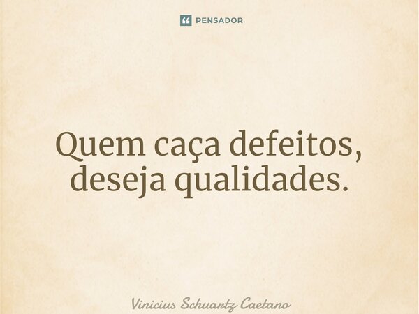 ⁠Quem caça defeitos, deseja qualidades.... Frase de Vinicius Schuartz Caetano.