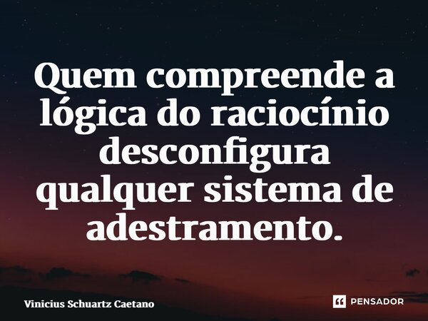 ⁠Quem compreende a lógica do raciocínio desconfigura qualquer sistema de adestramento.... Frase de Vinicius Schuartz Caetano.