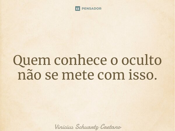 ⁠Quem conhece o oculto não se mete com isso.... Frase de Vinicius Schuartz Caetano.