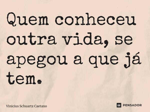 ⁠Quem conheceu outra vida, se apegou a que já tem.... Frase de Vinicius Schuartz Caetano.