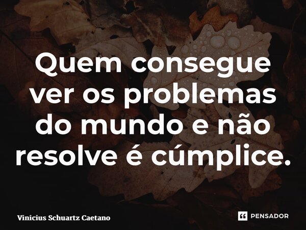 ⁠Quem consegue ver os problemas do mundo e não resolve é cúmplice.... Frase de Vinicius Schuartz Caetano.