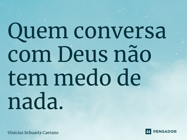 ⁠Quem conversa com Deus não tem medo de nada.... Frase de Vinicius Schuartz Caetano.