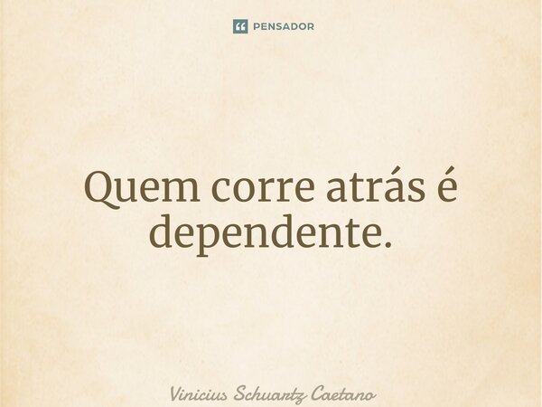 ⁠Quem corre atrás é dependente.... Frase de Vinicius Schuartz Caetano.