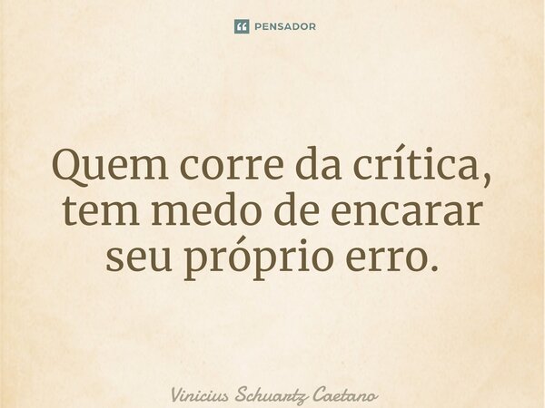 Quem corre da crítica, tem medo de encarar seu próprio erro.... Frase de Vinicius Schuartz Caetano.
