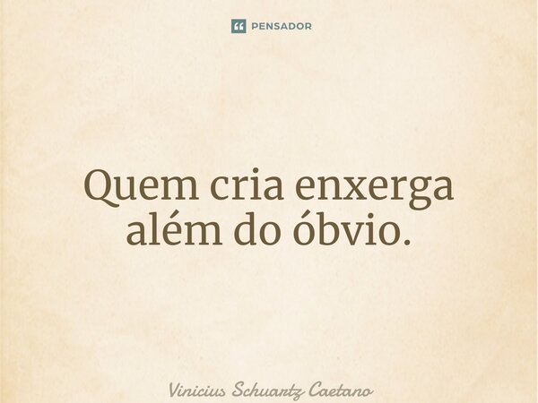 ⁠Quem cria enxerga além do óbvio.... Frase de Vinicius Schuartz Caetano.