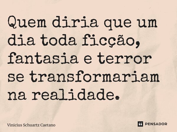⁠Quem diria que um dia toda ficção, fantasia e terror se transformariam na realidade.... Frase de Vinicius Schuartz Caetano.