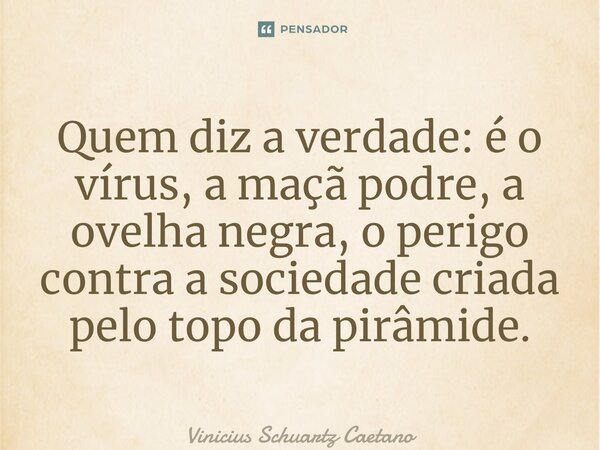 ⁠Quem diz a verdade: é o vírus, a maçã podre, a ovelha negra, o perigo contra a sociedade criada pelo topo da pirâmide.... Frase de Vinicius Schuartz Caetano.