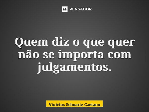 ⁠Quem diz o que quer não se importa com julgamentos.... Frase de Vinicius Schuartz Caetano.