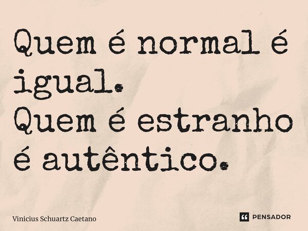 Quem é normal é igual. Quem é estranho é autêntico.... Frase de Vinicius Schuartz Caetano.
