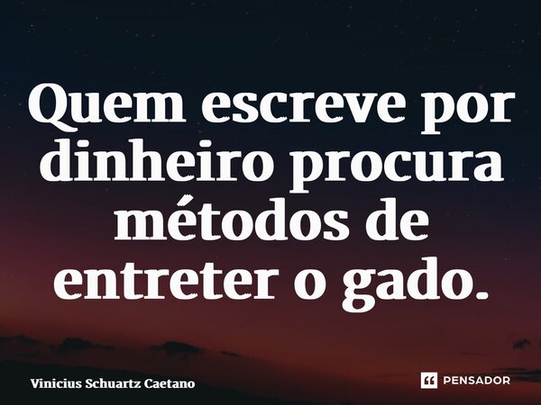⁠Quem escreve por dinheiro procura métodos de entreter o gado.... Frase de Vinicius Schuartz Caetano.