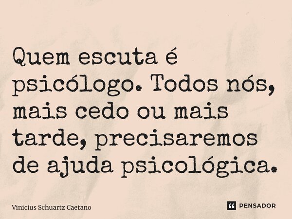 ⁠Quem escuta é psicólogo. Todos nós, mais cedo ou mais tarde, precisaremos de ajuda psicológica.... Frase de Vinicius Schuartz Caetano.