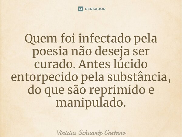 ⁠Quem foi infectado pela poesia não deseja ser curado. Antes lúcido entorpecido pela substância, do que são reprimido e manipulado.... Frase de Vinicius Schuartz Caetano.