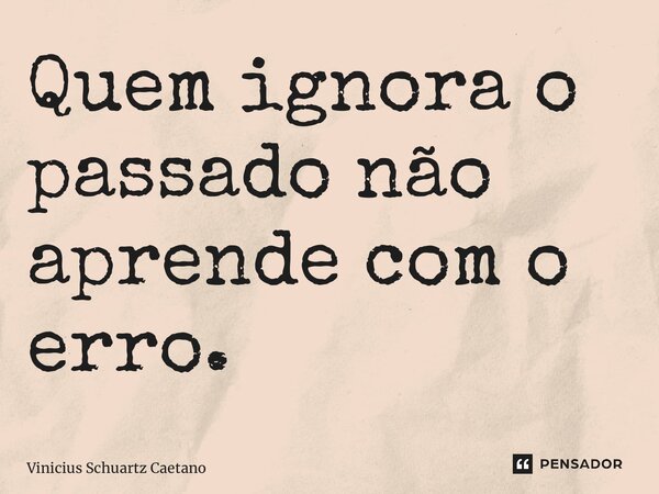 ⁠Quem ignora o passado não aprende com o erro.... Frase de Vinicius Schuartz Caetano.