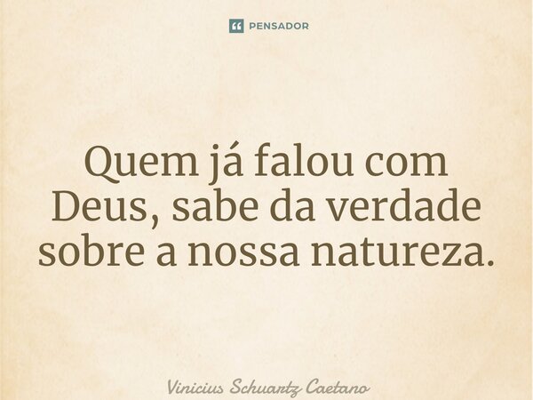 ⁠Quem já falou com Deus, sabe da verdade sobre a nossa natureza.... Frase de Vinicius Schuartz Caetano.