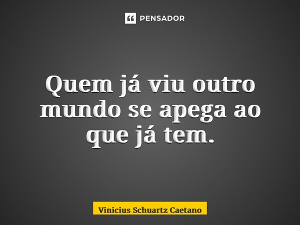 Quem já viu outro mundo se apega ao que já tem.... Frase de Vinicius Schuartz Caetano.