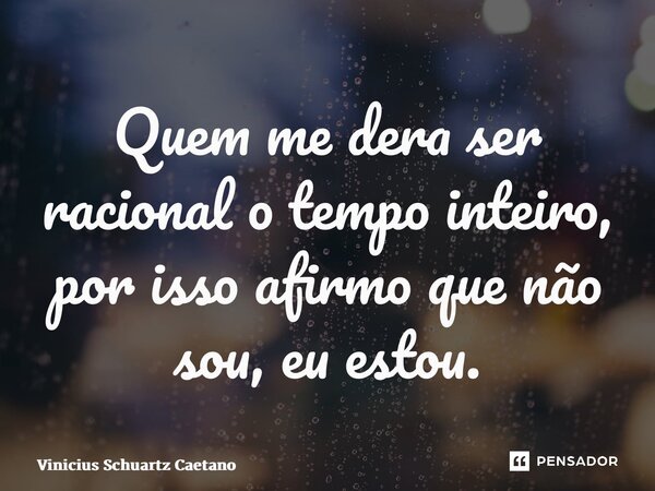 ⁠Quem me dera ser racional o tempo inteiro, por isso afirmo que não sou, eu estou.... Frase de Vinicius Schuartz Caetano.