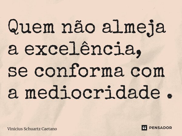 ⁠Quem não almeja a excelência, se conforma com a mediocridade .... Frase de Vinicius Schuartz Caetano.