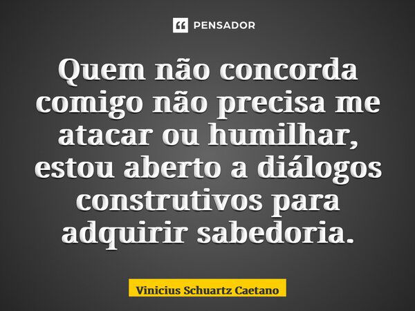 ⁠Quem não concorda comigo não precisa me atacar ou humilhar, estou aberto a diálogos construtivos para adquirir sabedoria.... Frase de Vinicius Schuartz Caetano.