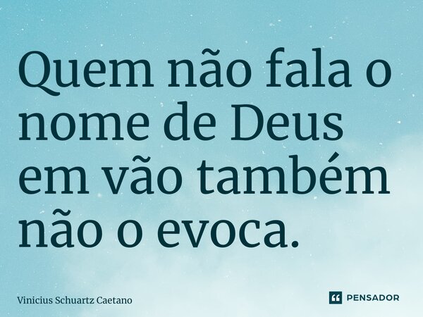 ⁠Quem não fala o nome de Deus em vão também não o evoca.... Frase de Vinicius Schuartz Caetano.