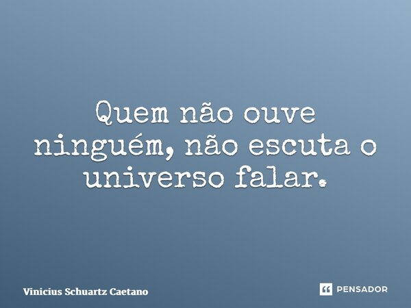 ⁠Quem não ouve ninguém, não escuta o universo falar.... Frase de Vinicius Schuartz Caetano.