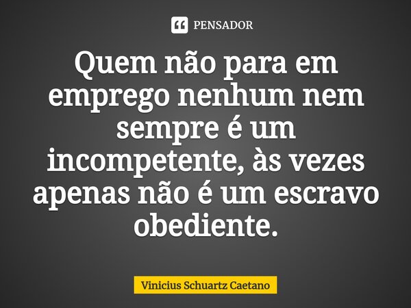 ⁠⁠Quem não para em emprego nenhum nem sempre é um incompetente, às vezes apenas não é um escravo obediente.... Frase de Vinicius Schuartz Caetano.