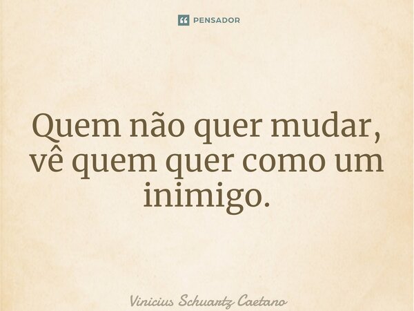 ⁠Quem não quer mudar, vê quem quer como um inimigo.... Frase de Vinicius Schuartz Caetano.