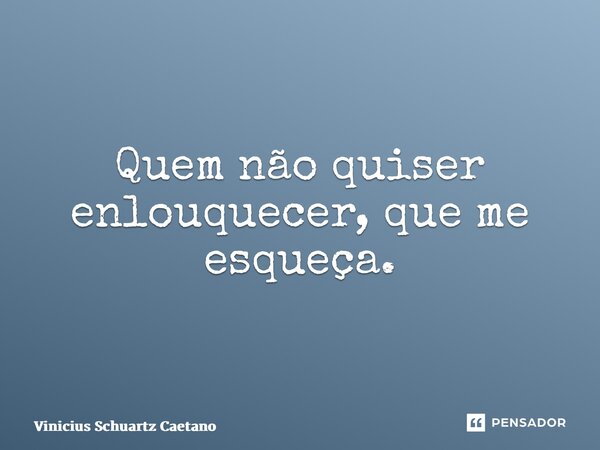 ⁠Quem não quiser enlouquecer, que me esqueça.... Frase de Vinicius Schuartz Caetano.