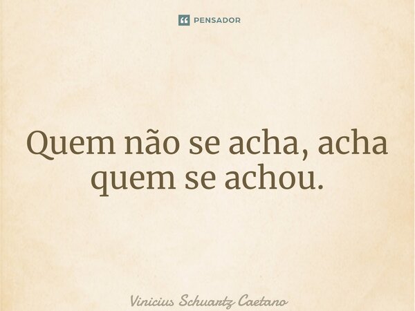 ⁠Quem não se acha, acha quem se achou.... Frase de Vinicius Schuartz Caetano.